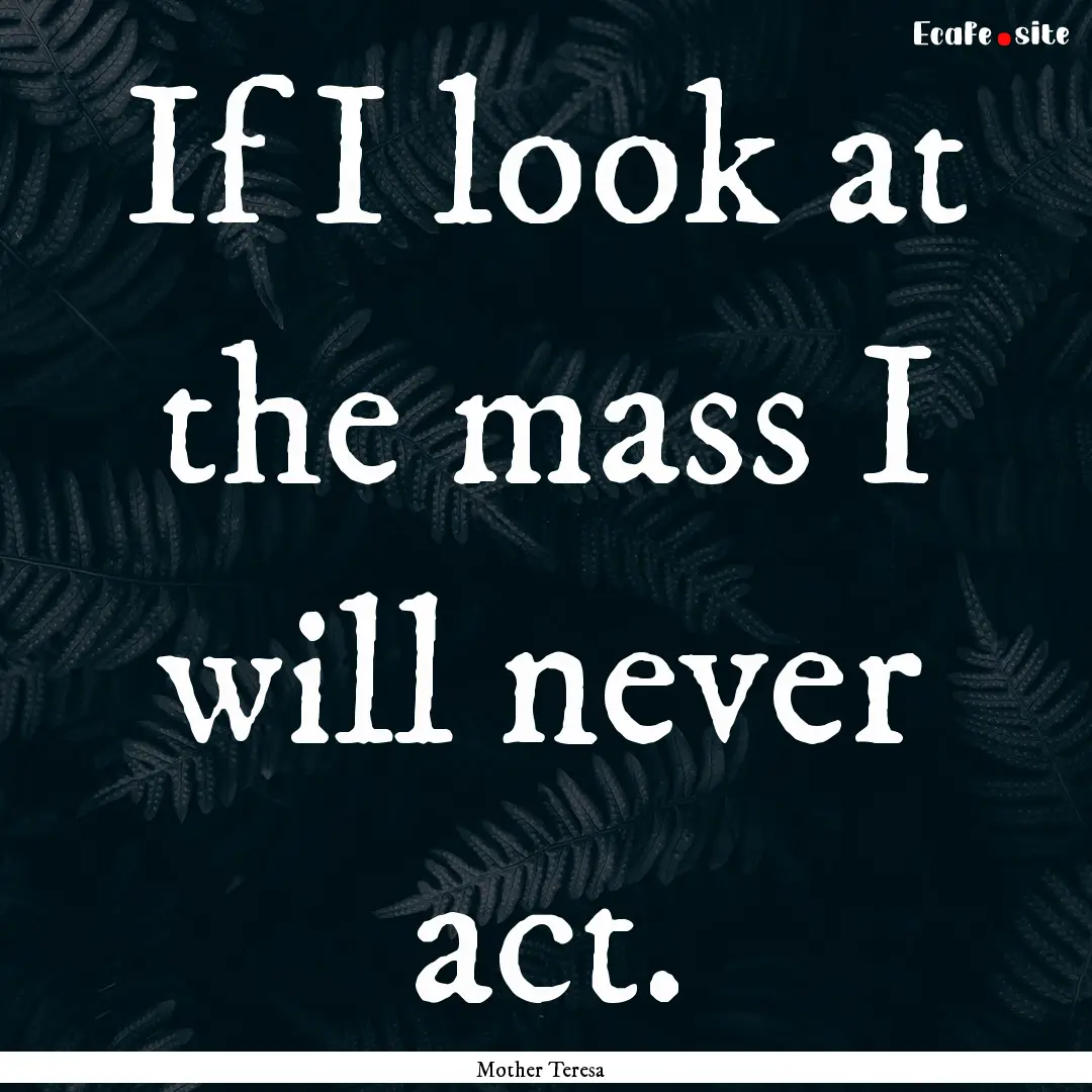 If I look at the mass I will never act. : Quote by Mother Teresa