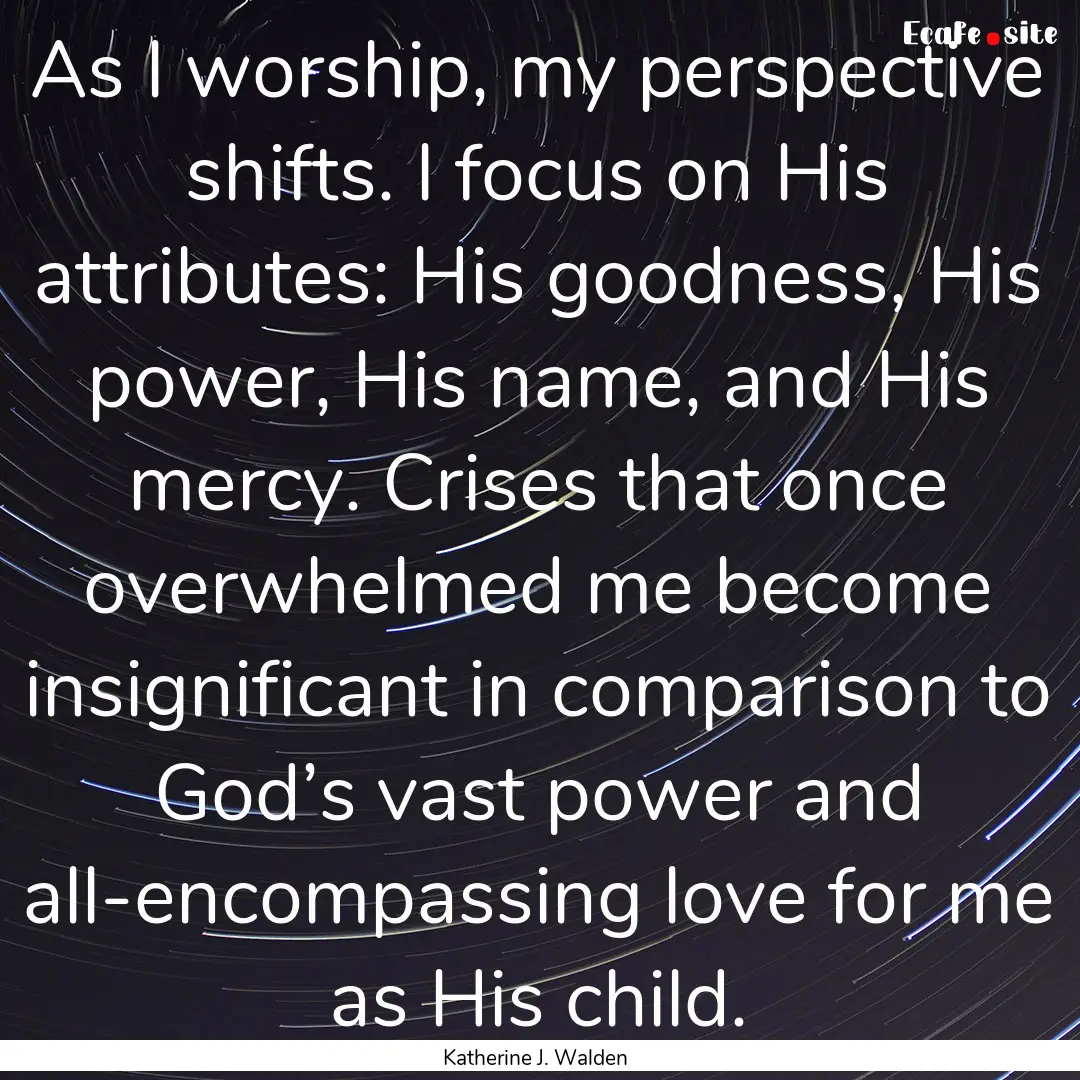 As I worship, my perspective shifts. I focus.... : Quote by Katherine J. Walden