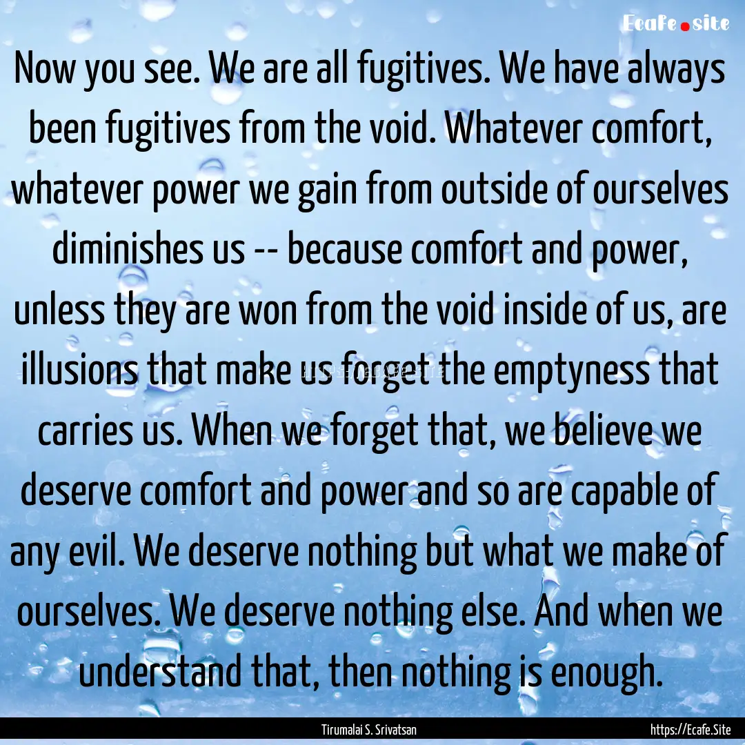 Now you see. We are all fugitives. We have.... : Quote by Tirumalai S. Srivatsan