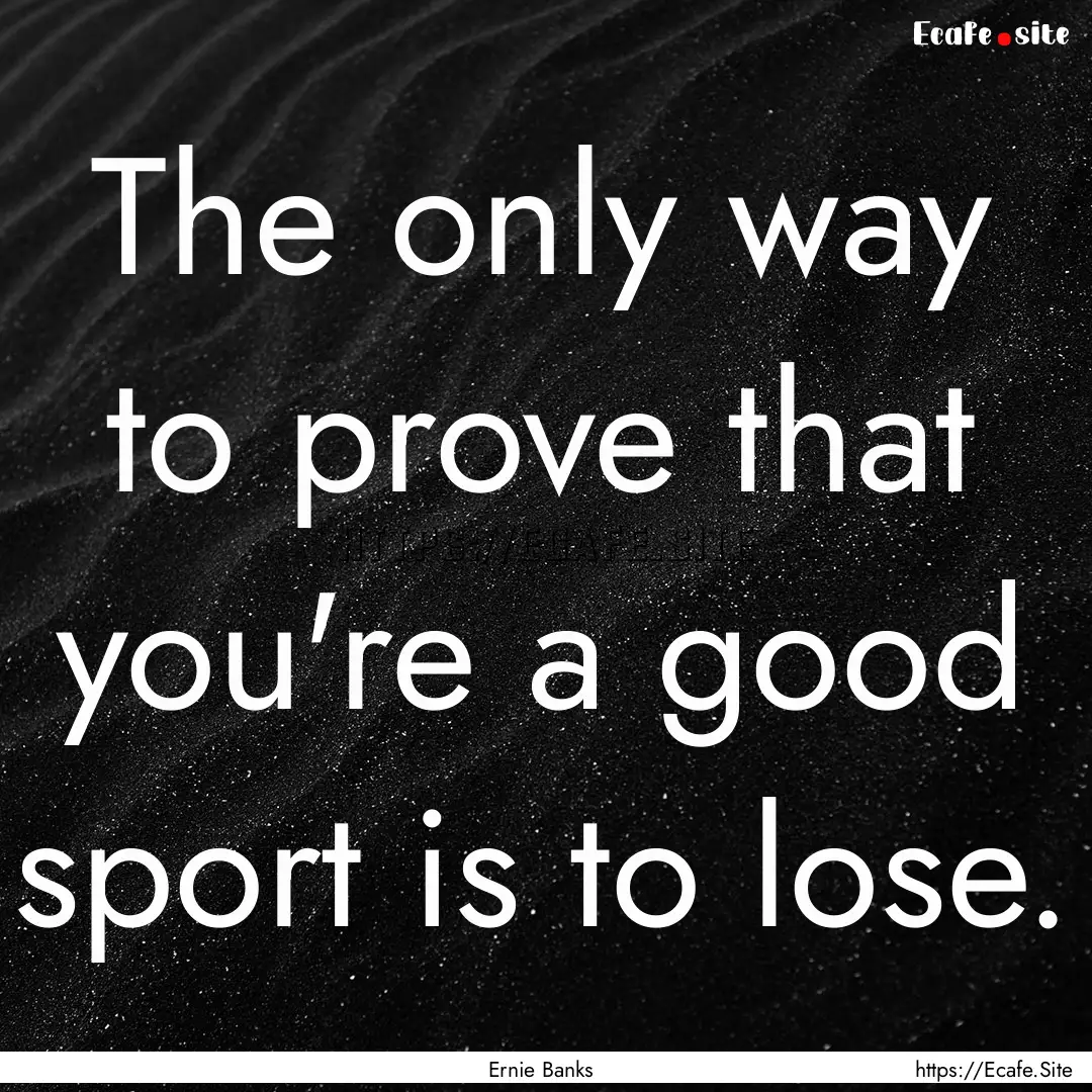 The only way to prove that you're a good.... : Quote by Ernie Banks