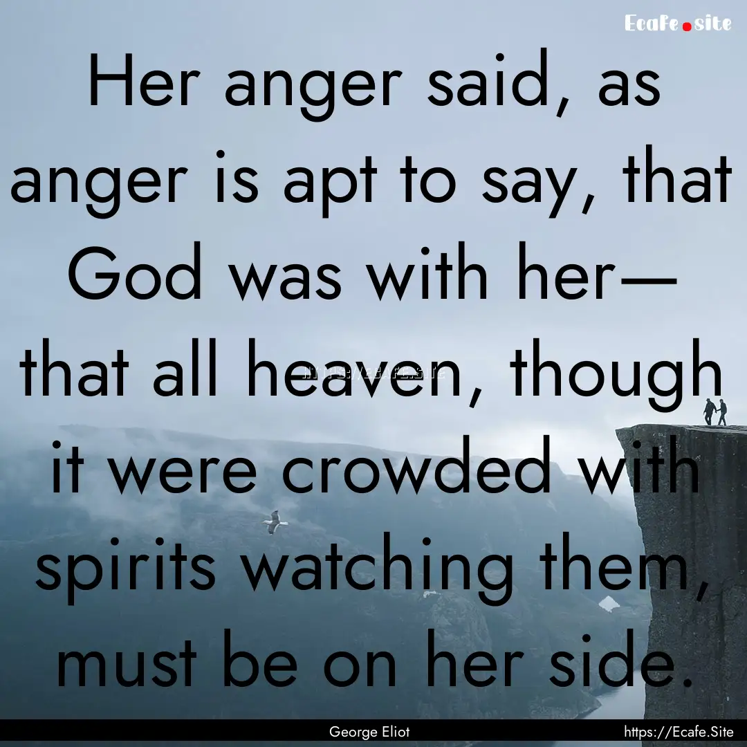 Her anger said, as anger is apt to say, that.... : Quote by George Eliot