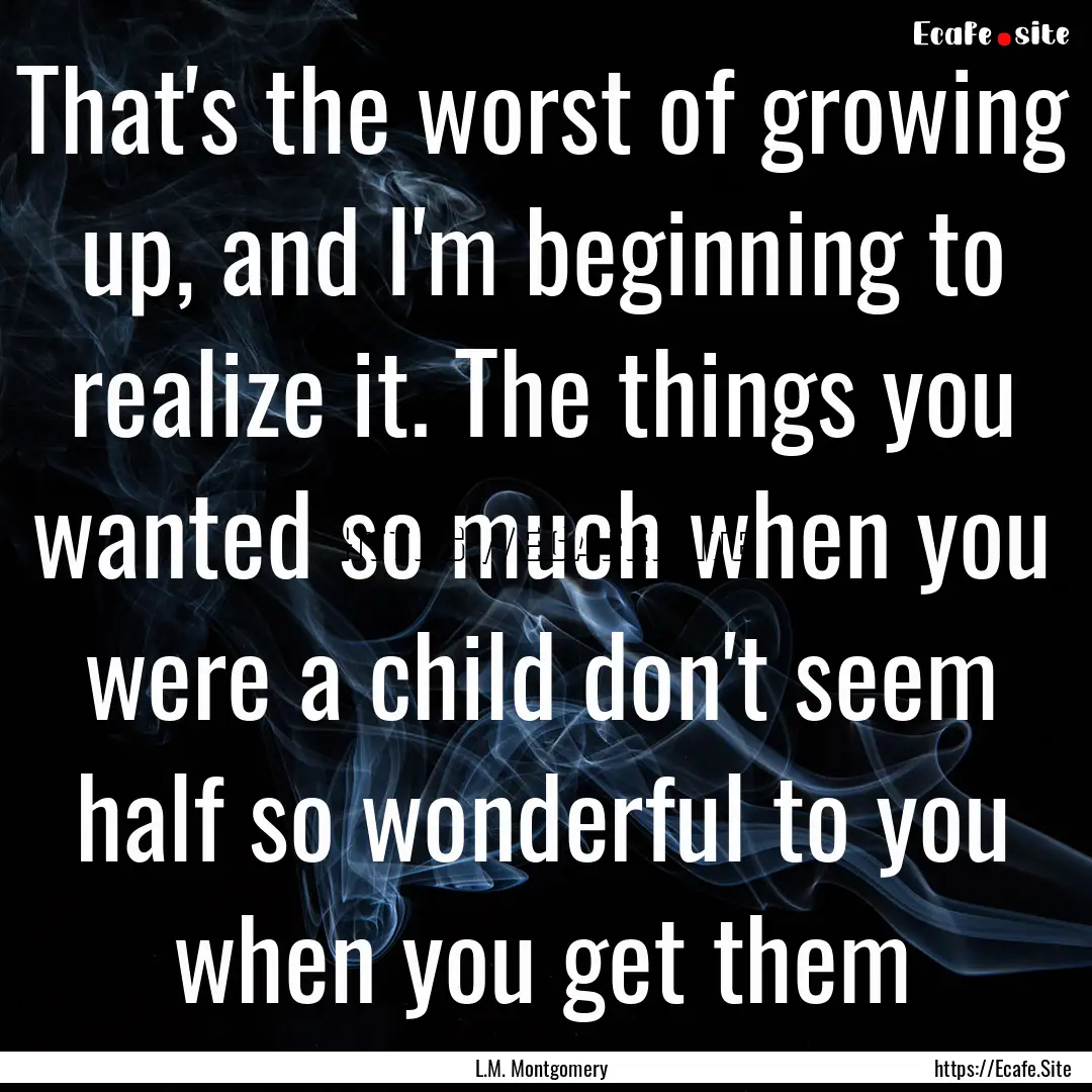 That's the worst of growing up, and I'm beginning.... : Quote by L.M. Montgomery