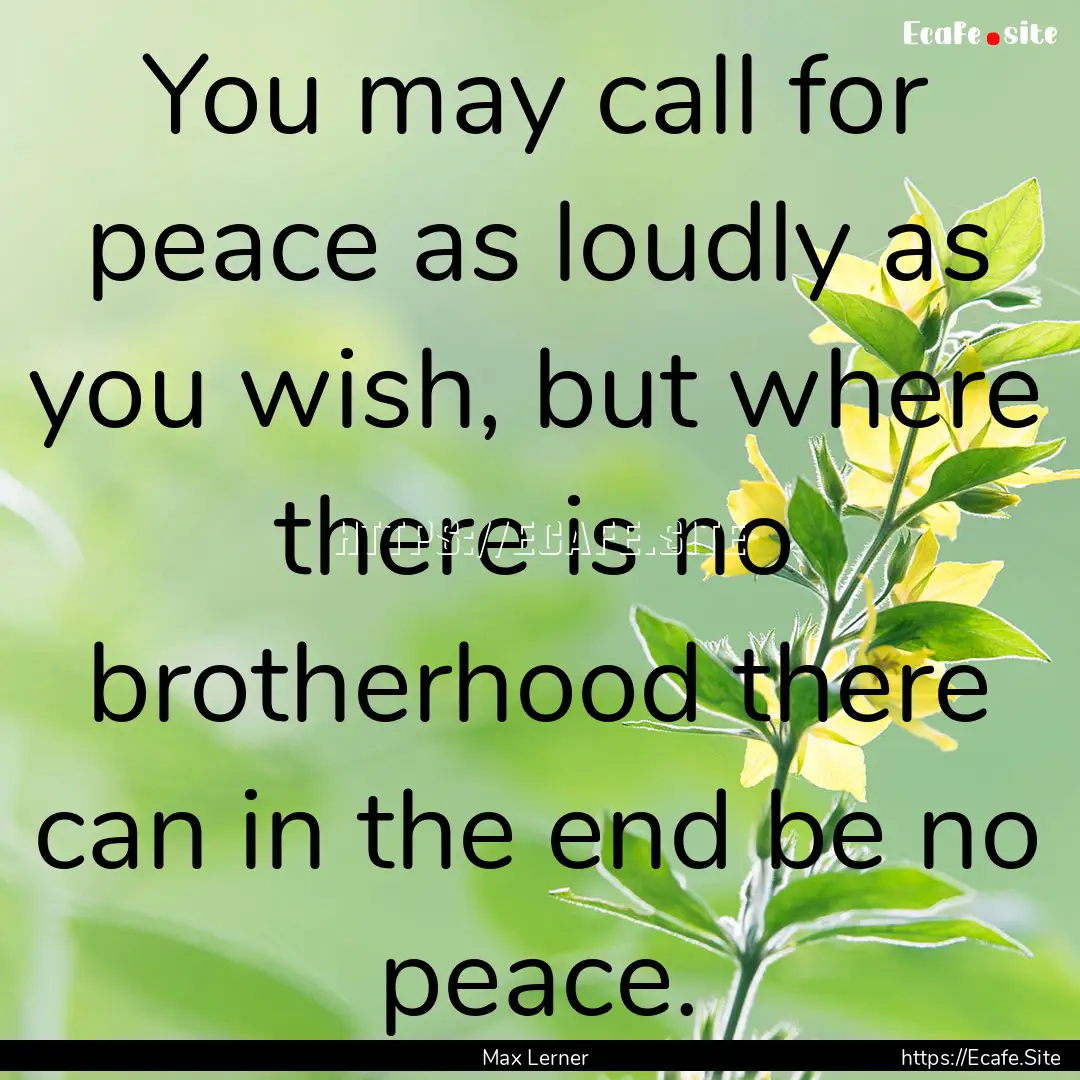 You may call for peace as loudly as you wish,.... : Quote by Max Lerner