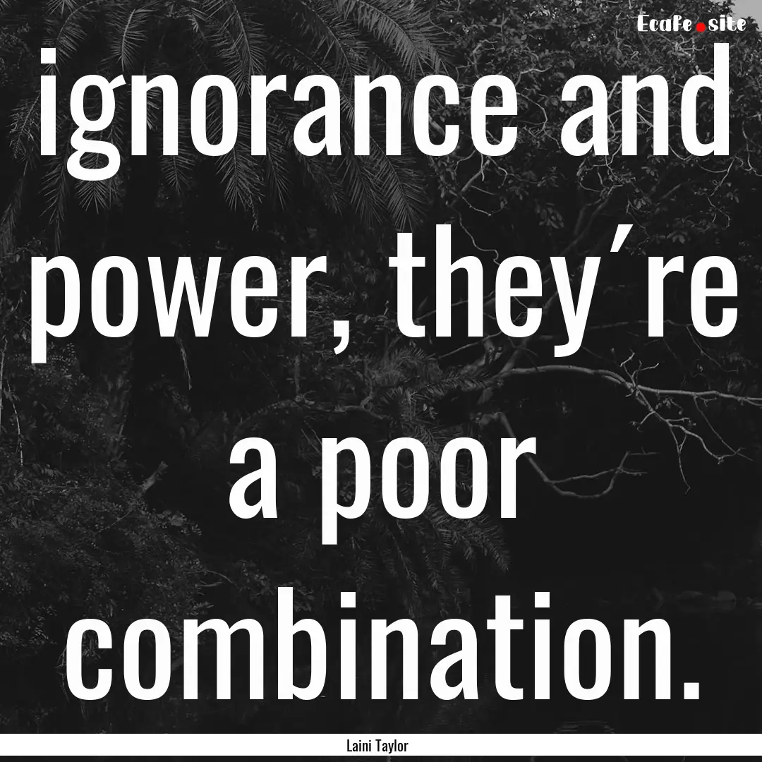 ignorance and power, they´re a poor combination..... : Quote by Laini Taylor