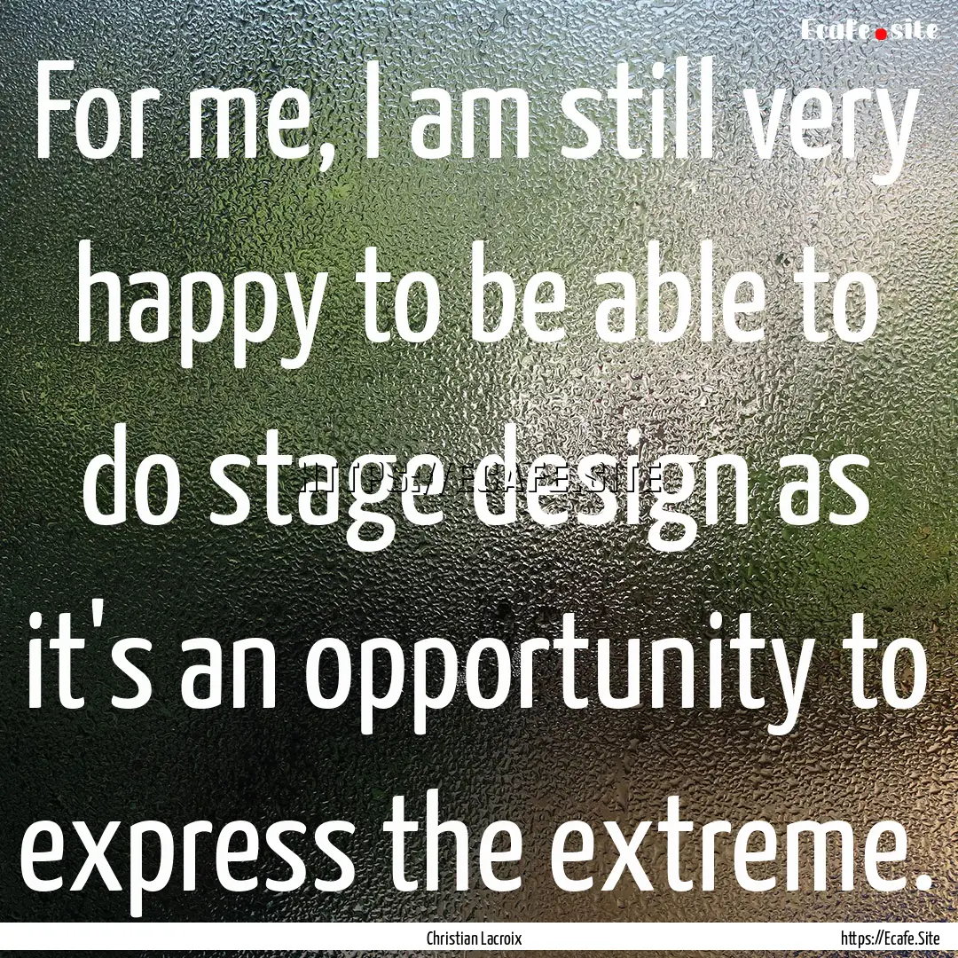 For me, I am still very happy to be able.... : Quote by Christian Lacroix