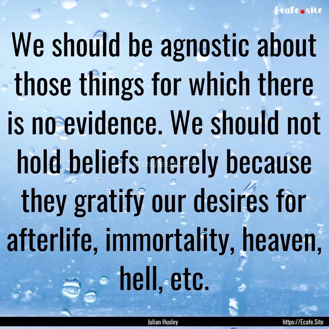 We should be agnostic about those things.... : Quote by Julian Huxley