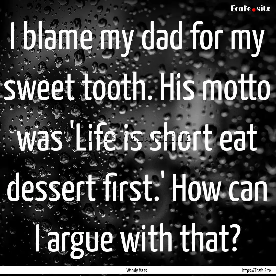 I blame my dad for my sweet tooth. His motto.... : Quote by Wendy Mass