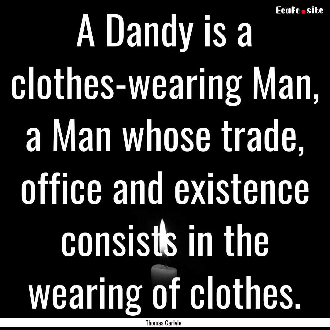 A Dandy is a clothes-wearing Man, a Man whose.... : Quote by Thomas Carlyle