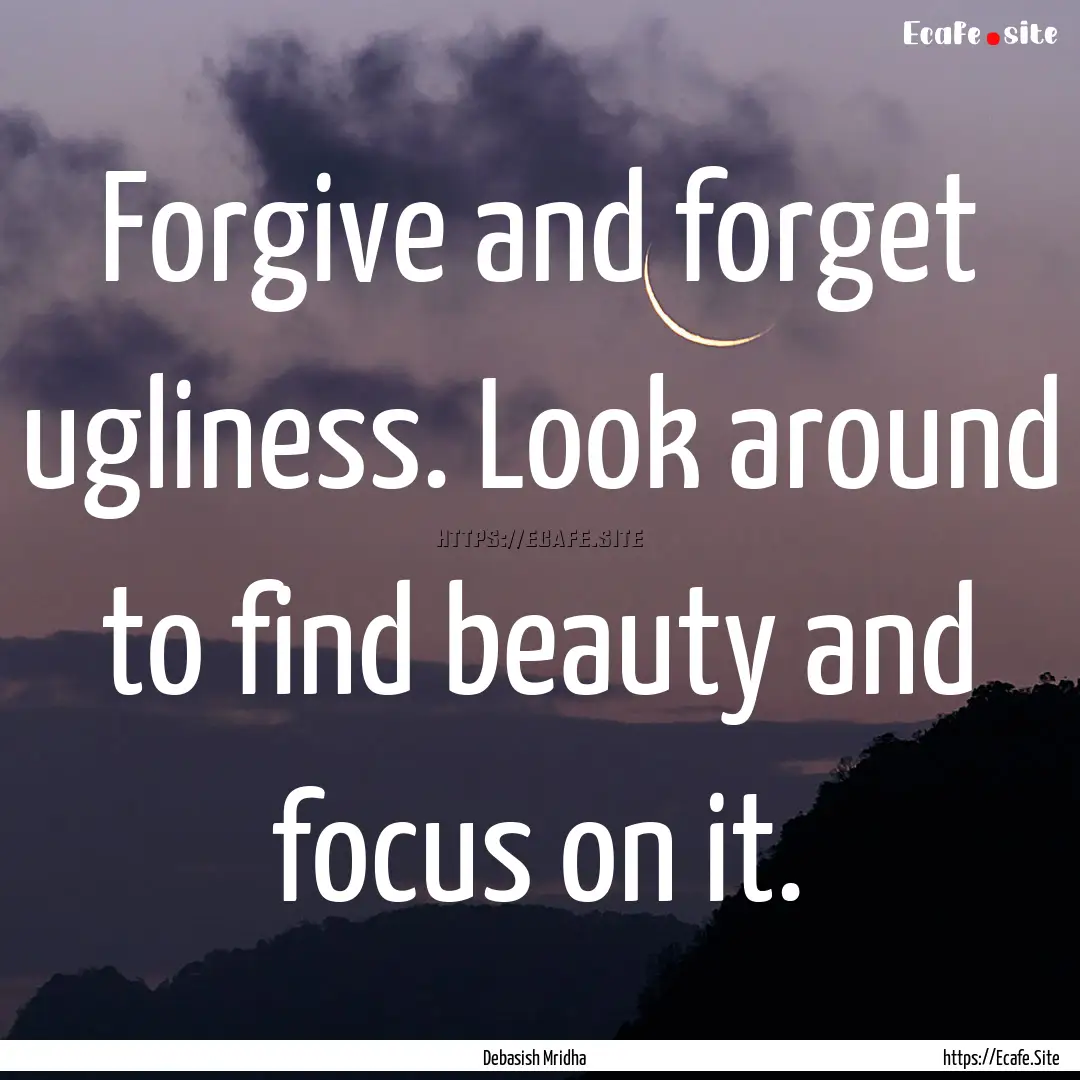 Forgive and forget ugliness. Look around.... : Quote by Debasish Mridha