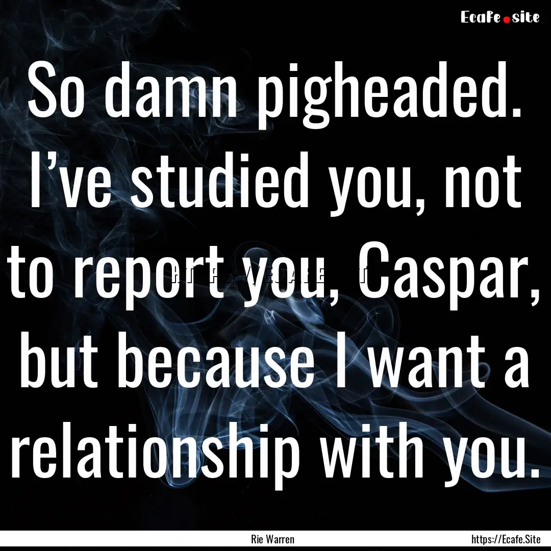 So damn pigheaded. I’ve studied you, not.... : Quote by Rie Warren