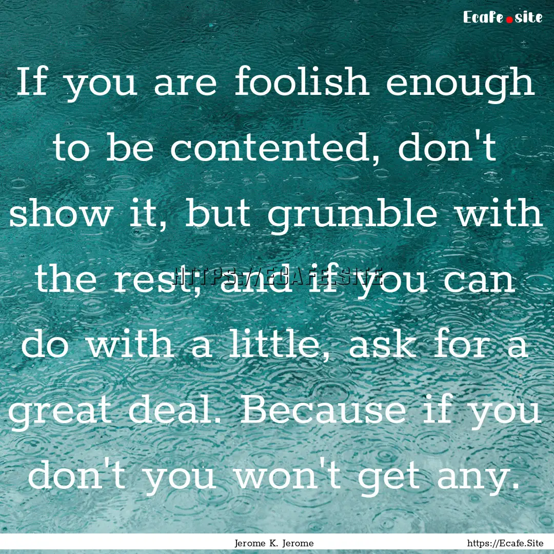 If you are foolish enough to be contented,.... : Quote by Jerome K. Jerome