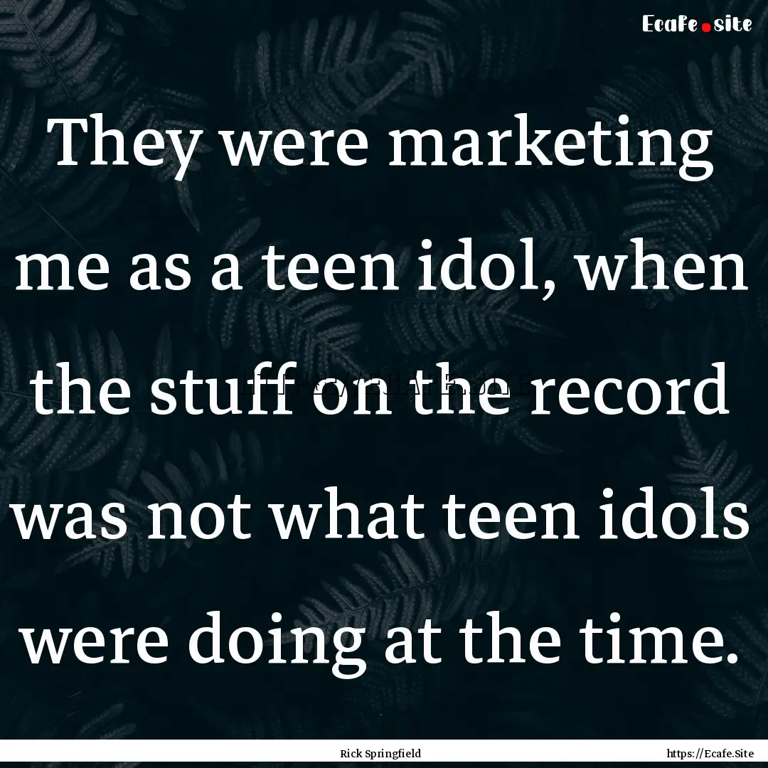 They were marketing me as a teen idol, when.... : Quote by Rick Springfield