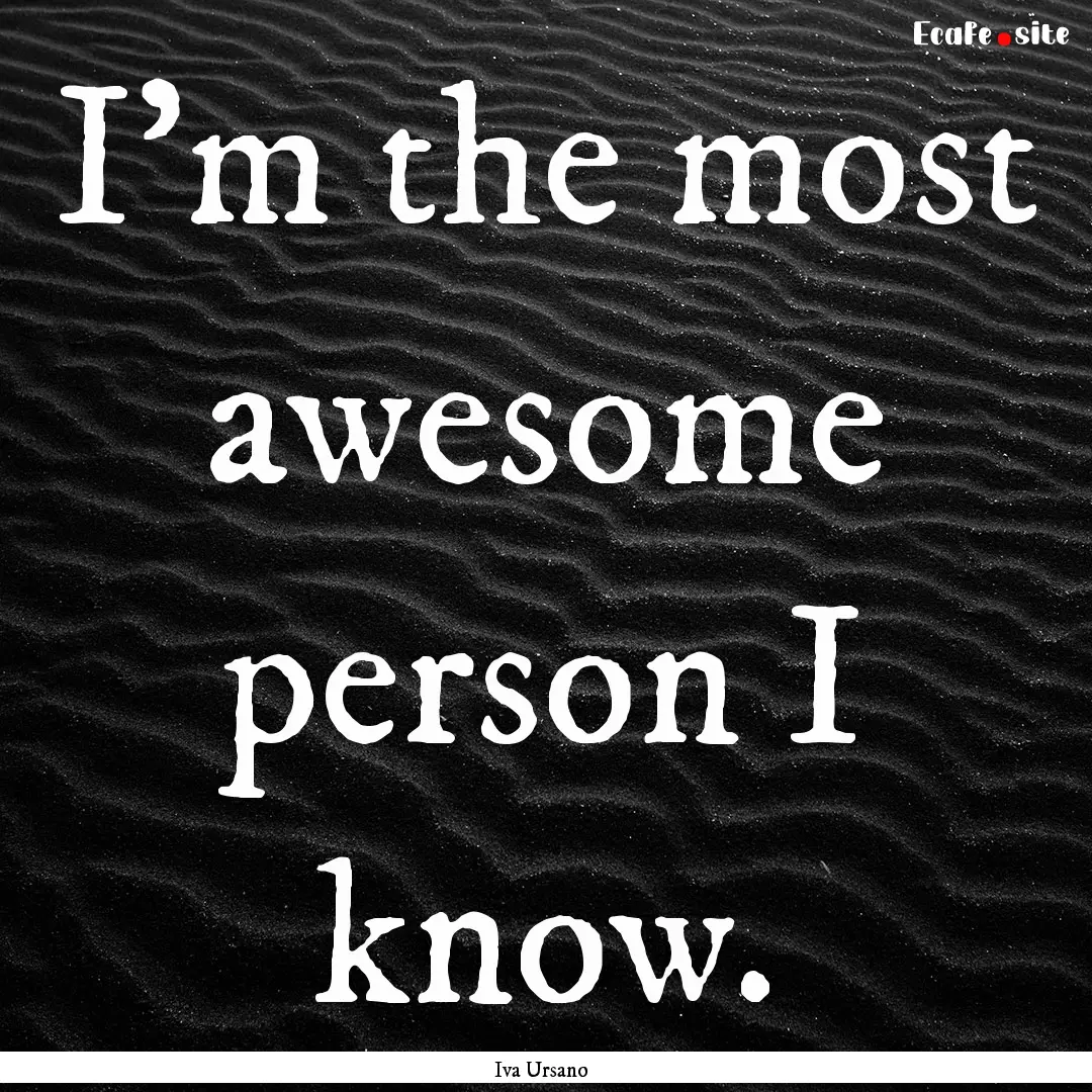 I'm the most awesome person I know. : Quote by Iva Ursano