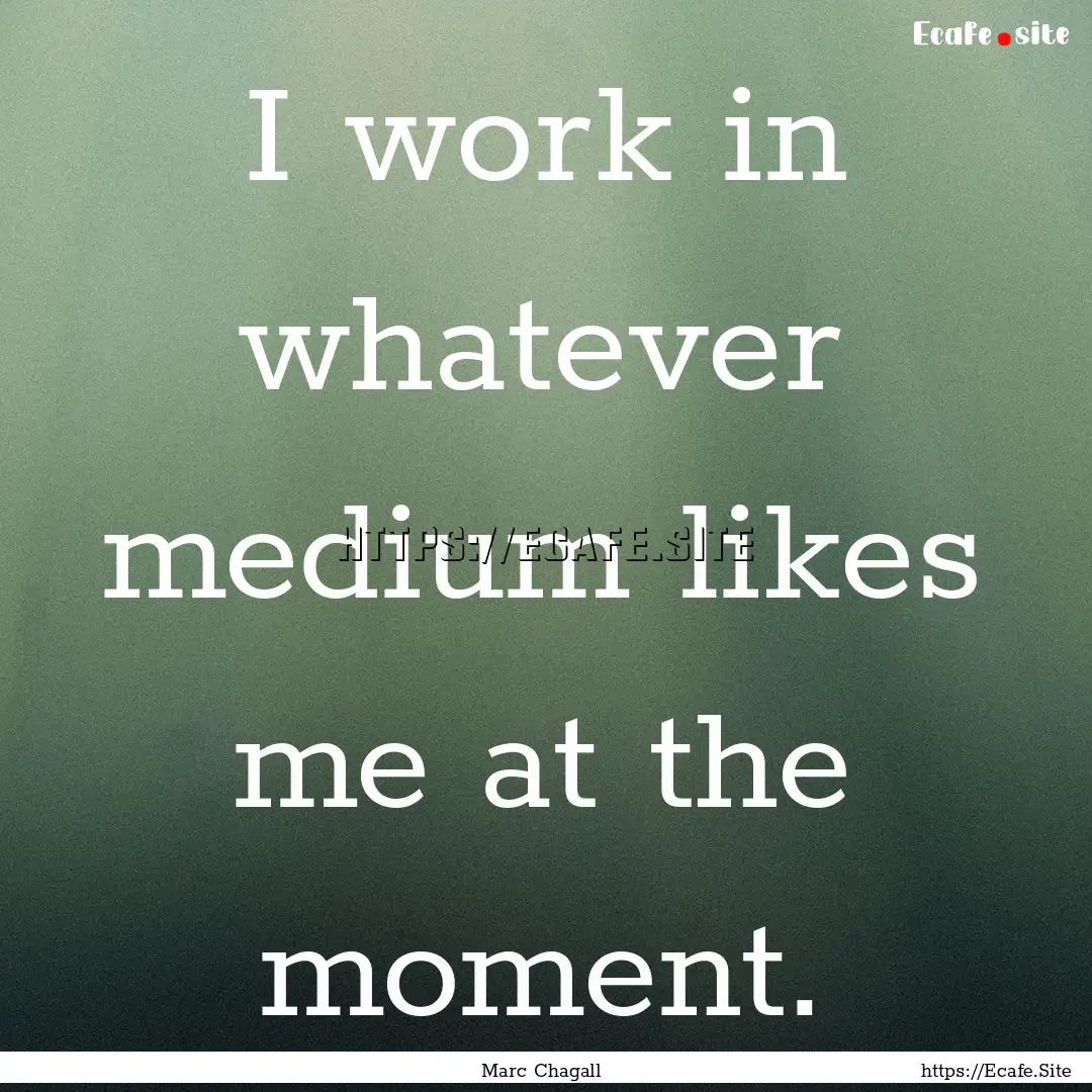 I work in whatever medium likes me at the.... : Quote by Marc Chagall