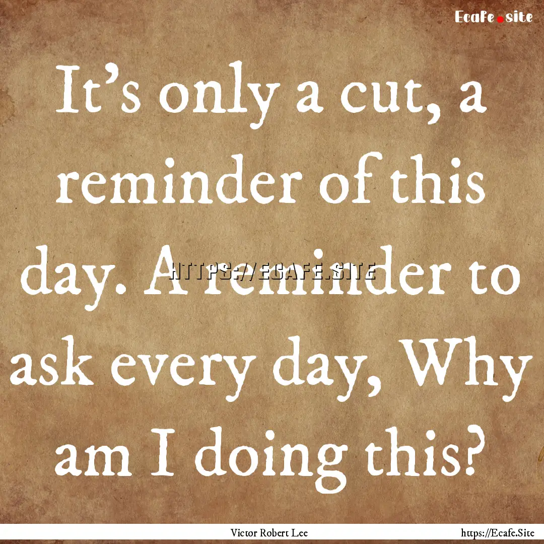 It’s only a cut, a reminder of this day..... : Quote by Victor Robert Lee