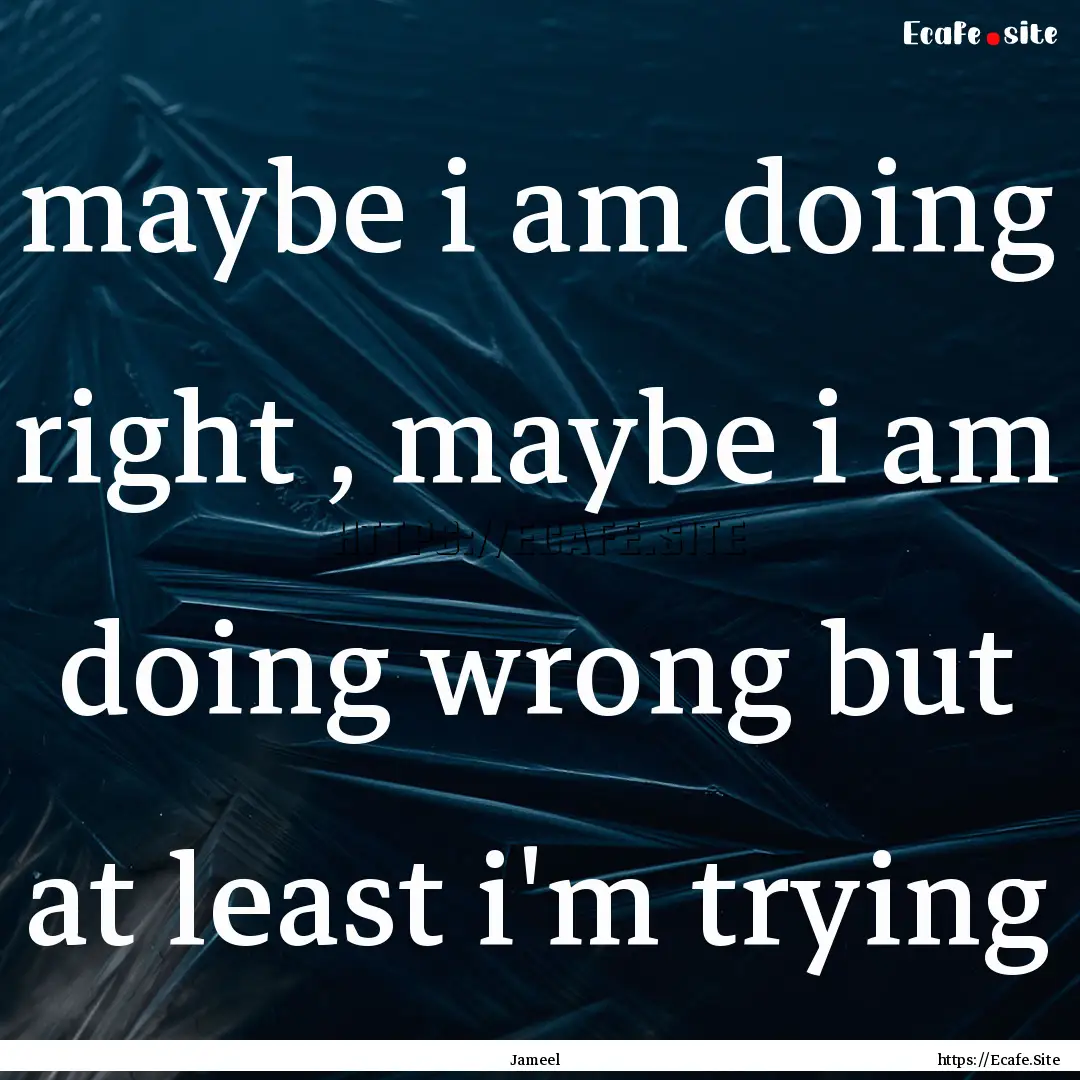 maybe i am doing right , maybe i am doing.... : Quote by Jameel