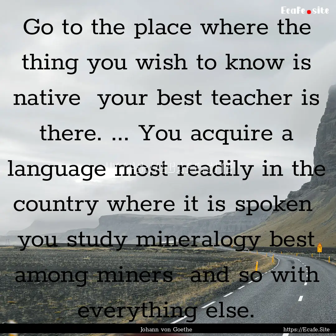 Go to the place where the thing you wish.... : Quote by Johann von Goethe