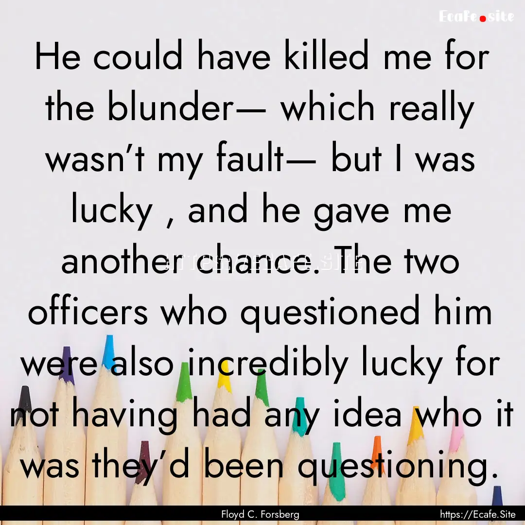 He could have killed me for the blunder—.... : Quote by Floyd C. Forsberg