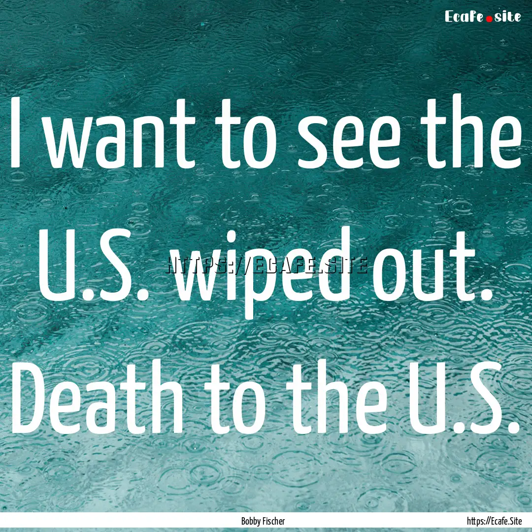 I want to see the U.S. wiped out. Death to.... : Quote by Bobby Fischer