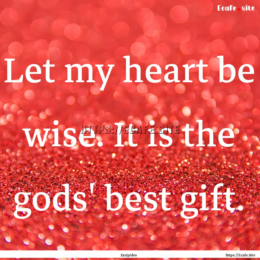 Let my heart be wise. It is the gods' best.... : Quote by Euripides