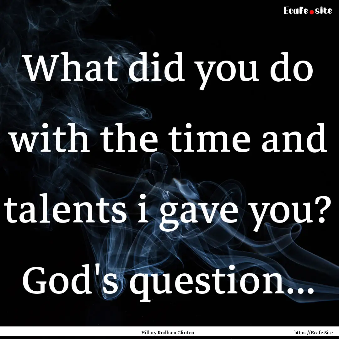 What did you do with the time and talents.... : Quote by Hillary Rodham Clinton