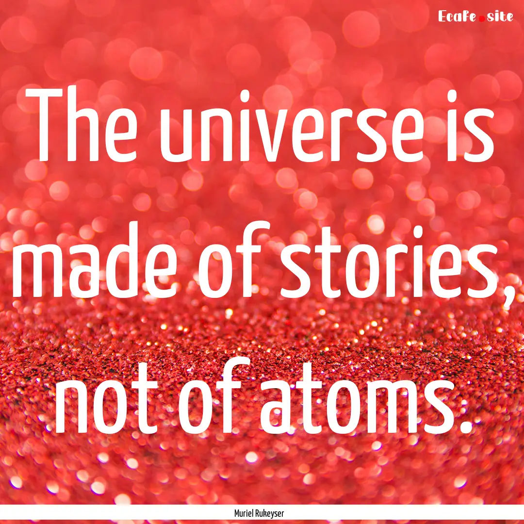 The universe is made of stories, not of atoms..... : Quote by Muriel Rukeyser