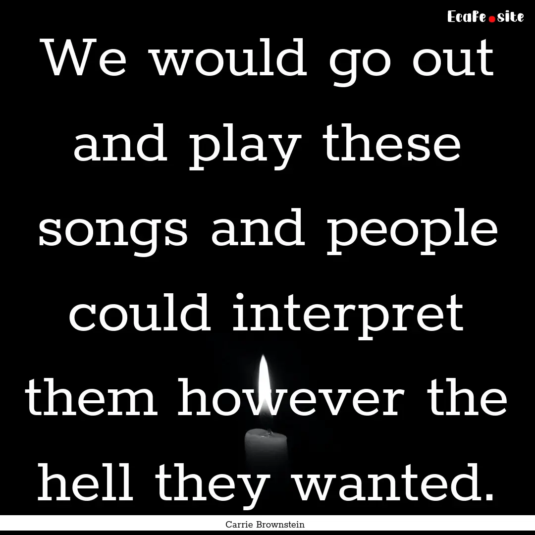 We would go out and play these songs and.... : Quote by Carrie Brownstein