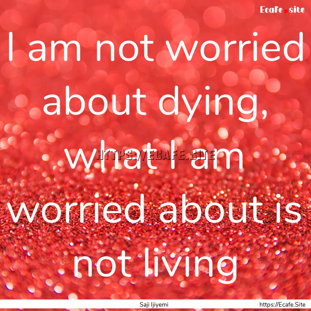 I am not worried about dying, what I am worried.... : Quote by Saji Ijiyemi