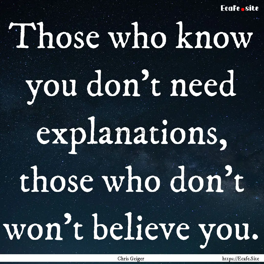 Those who know you don’t need explanations,.... : Quote by Chris Geiger