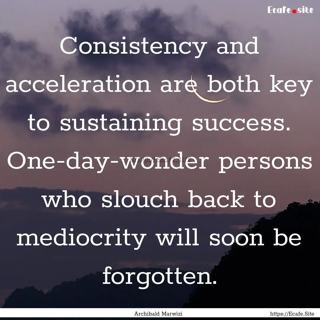 Consistency and acceleration are both key.... : Quote by Archibald Marwizi