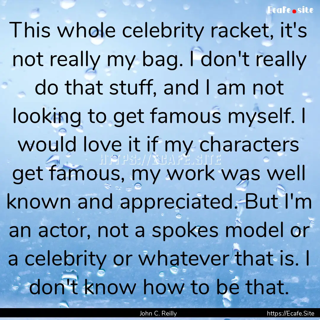 This whole celebrity racket, it's not really.... : Quote by John C. Reilly