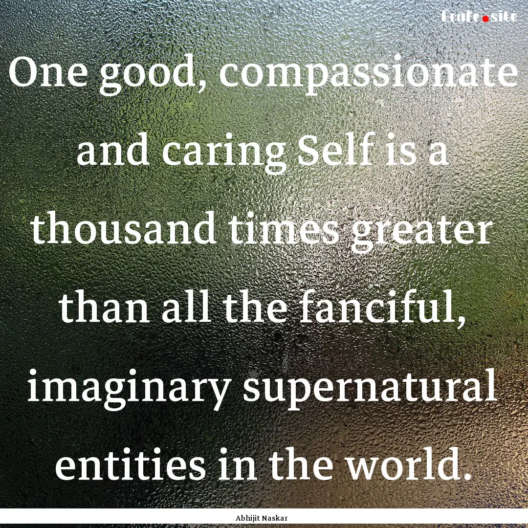 One good, compassionate and caring Self is.... : Quote by Abhijit Naskar