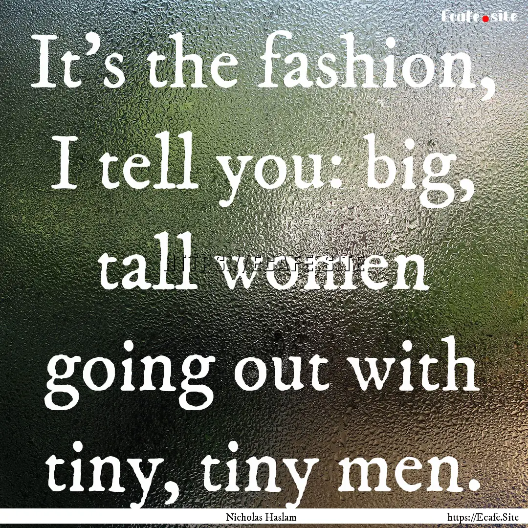 It's the fashion, I tell you: big, tall women.... : Quote by Nicholas Haslam