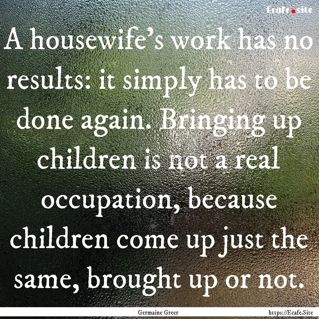 A housewife's work has no results: it simply.... : Quote by Germaine Greer