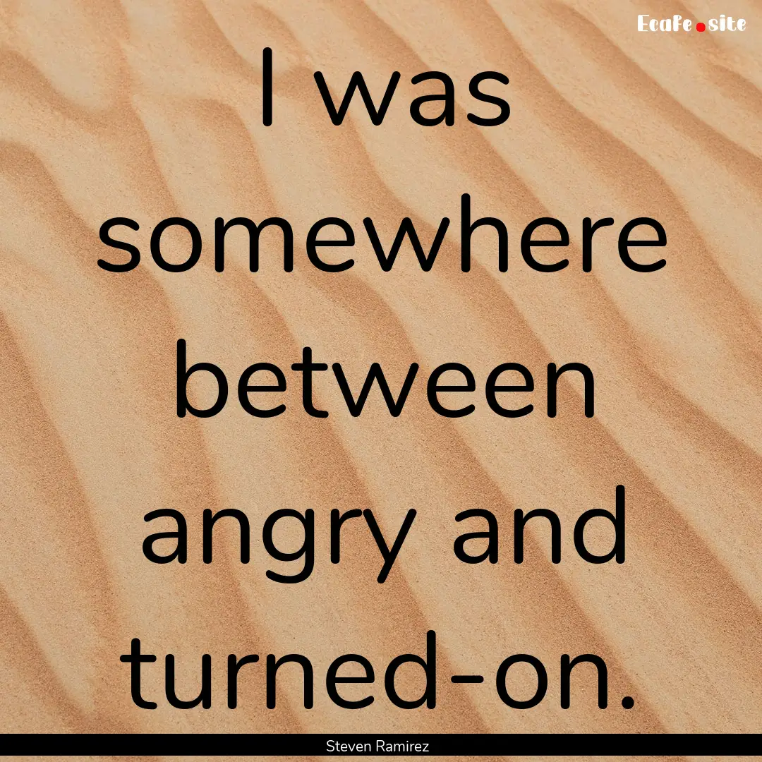 I was somewhere between angry and turned-on..... : Quote by Steven Ramirez