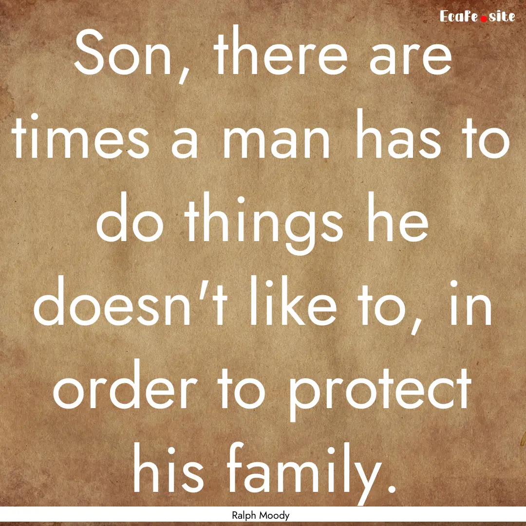 Son, there are times a man has to do things.... : Quote by Ralph Moody