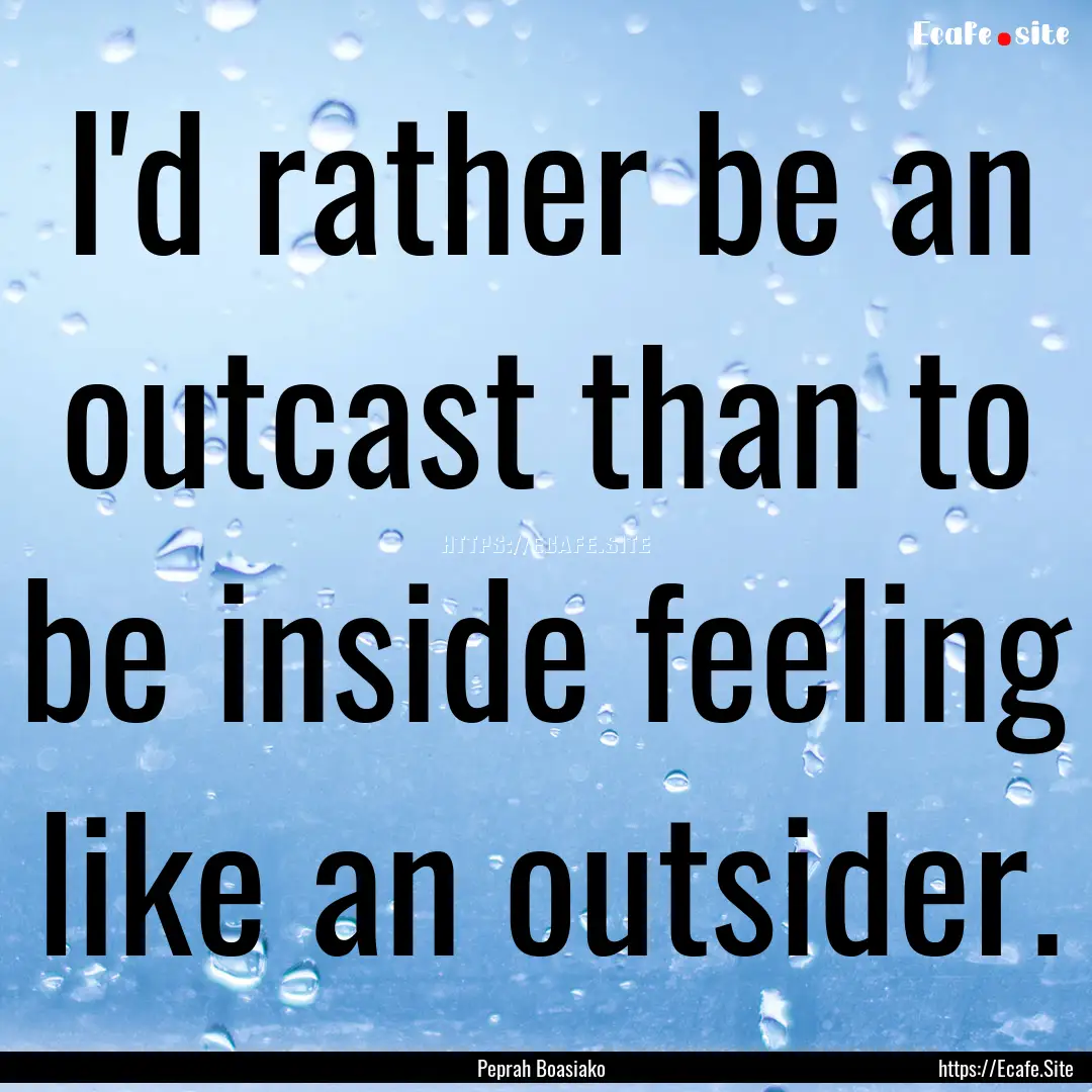 I'd rather be an outcast than to be inside.... : Quote by Peprah Boasiako