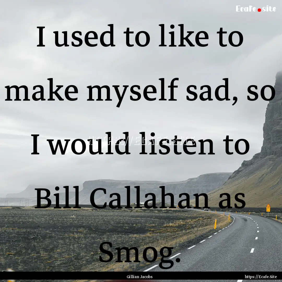 I used to like to make myself sad, so I would.... : Quote by Gillian Jacobs