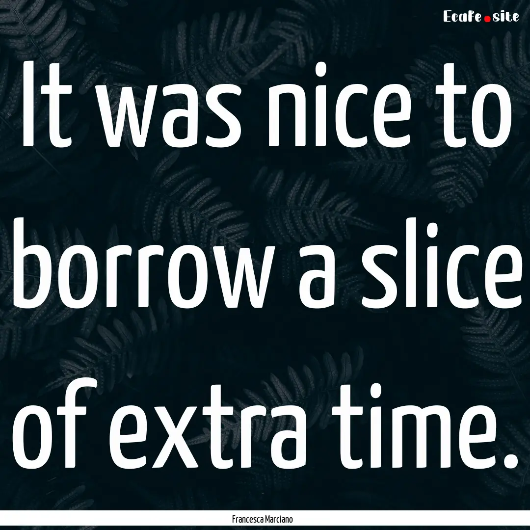 It was nice to borrow a slice of extra time..... : Quote by Francesca Marciano