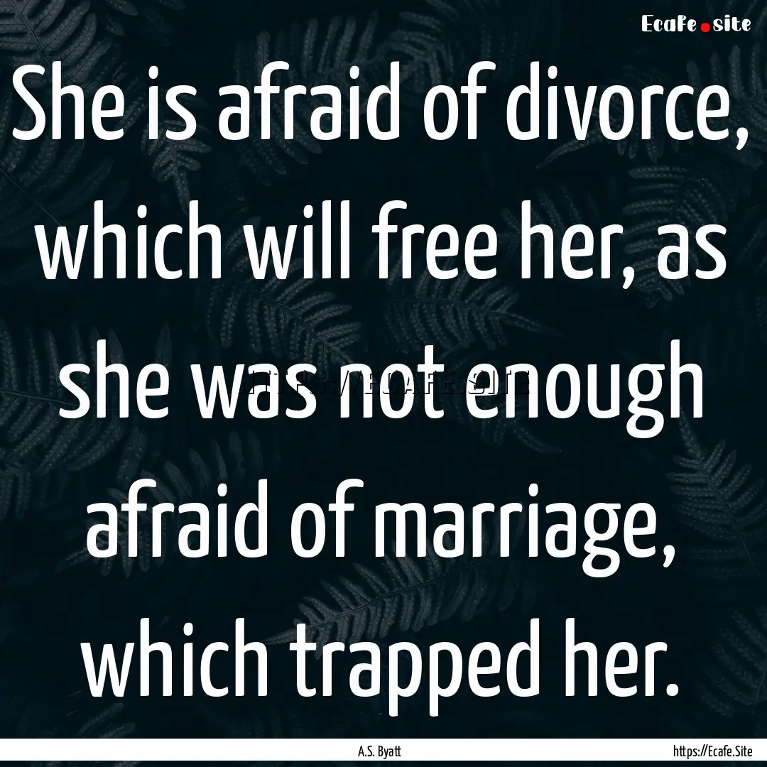 She is afraid of divorce, which will free.... : Quote by A.S. Byatt