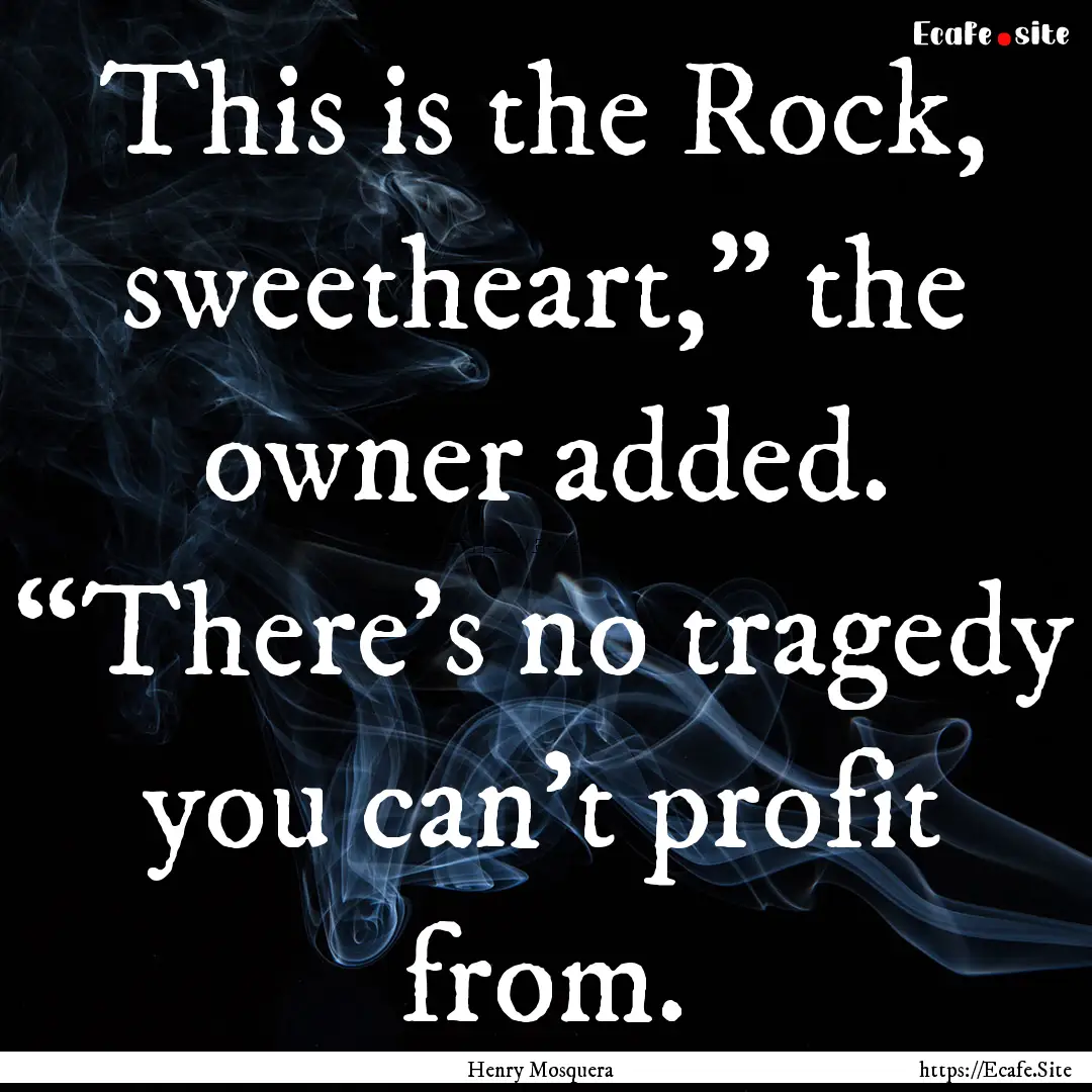 This is the Rock, sweetheart,” the owner.... : Quote by Henry Mosquera