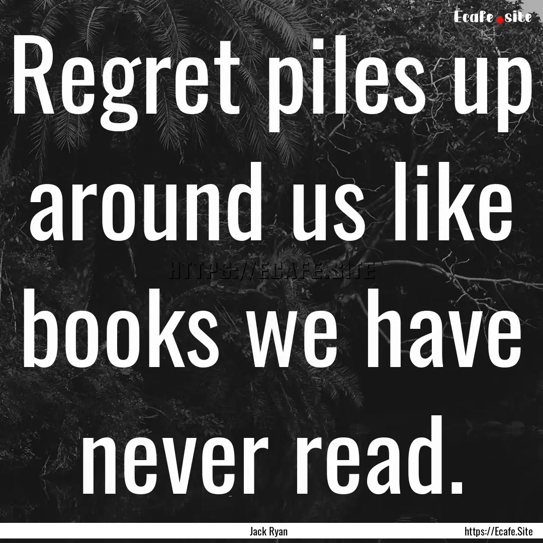 Regret piles up around us like books we have.... : Quote by Jack Ryan