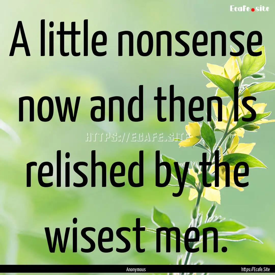 A little nonsense now and then Is relished.... : Quote by Anonymous