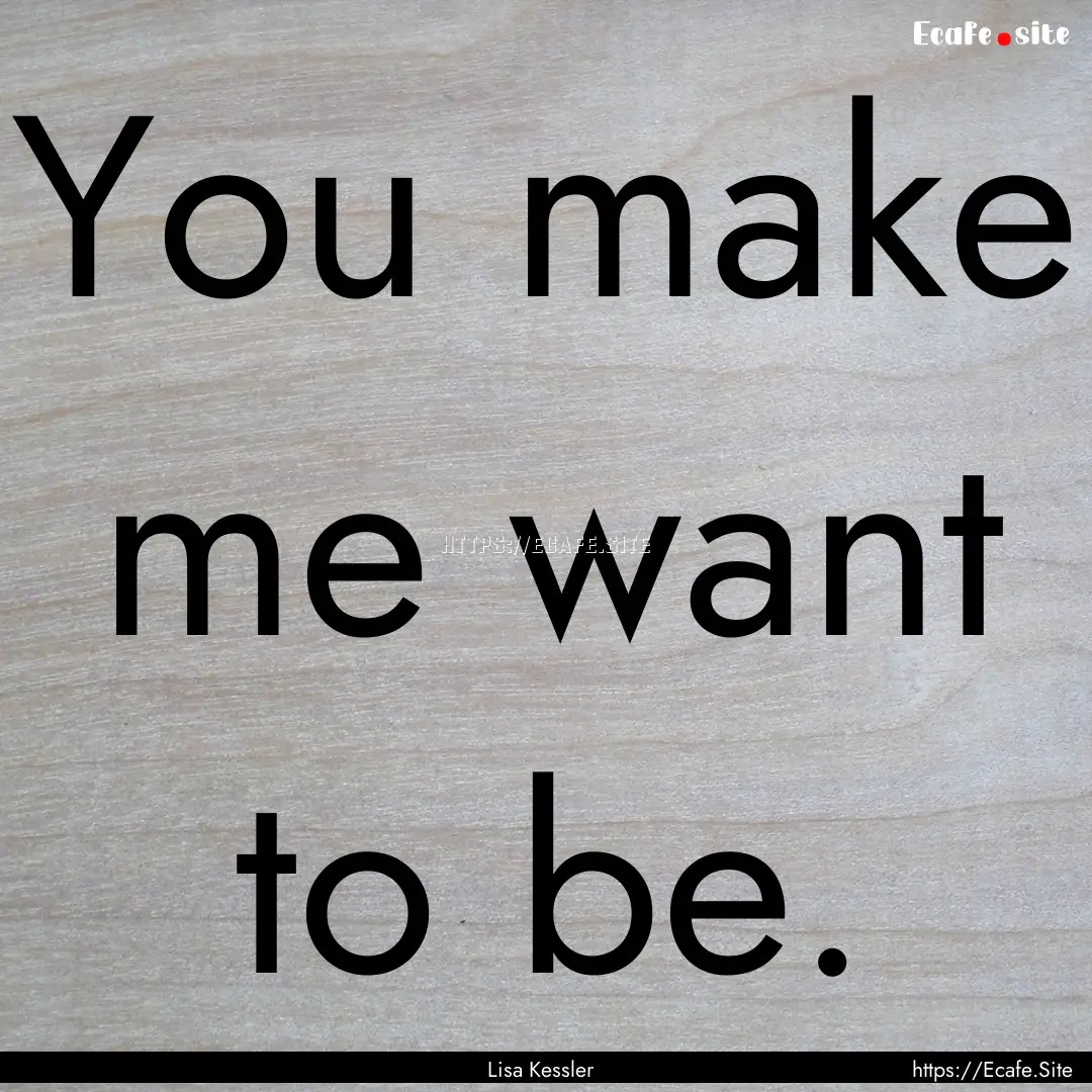 You make me want to be. : Quote by Lisa Kessler