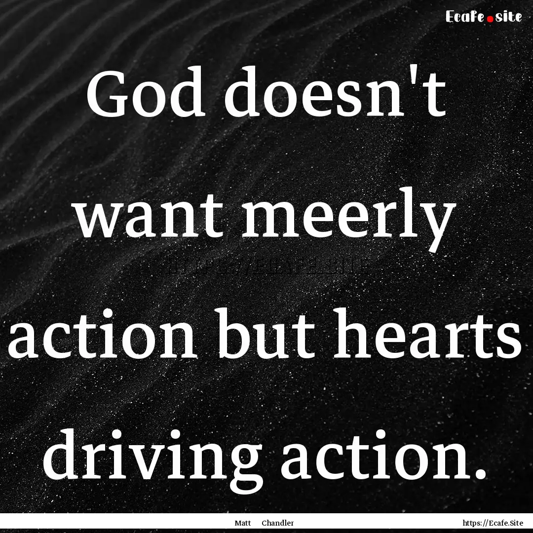 God doesn't want meerly action but hearts.... : Quote by Matt Chandler