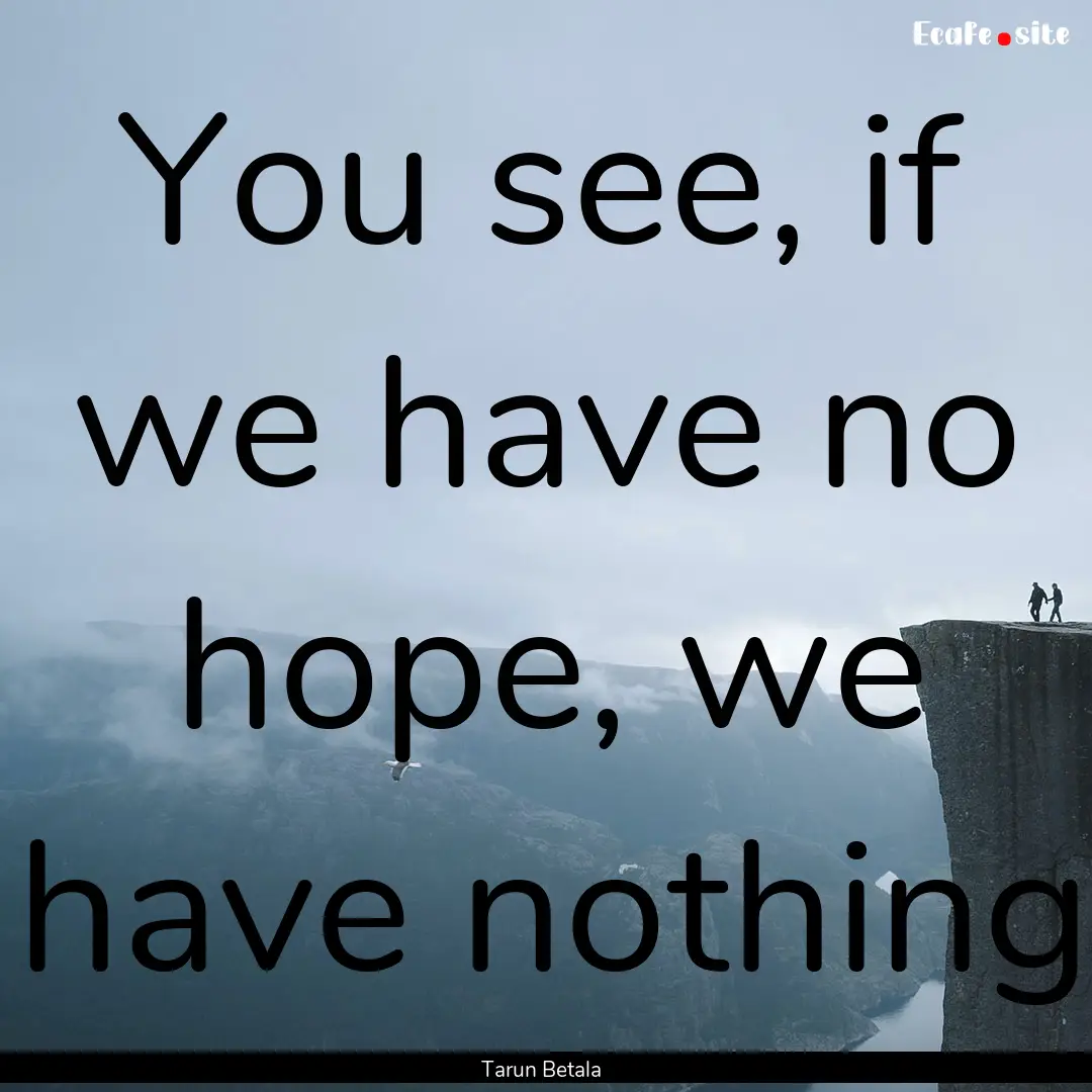 You see, if we have no hope, we have nothing.... : Quote by Tarun Betala