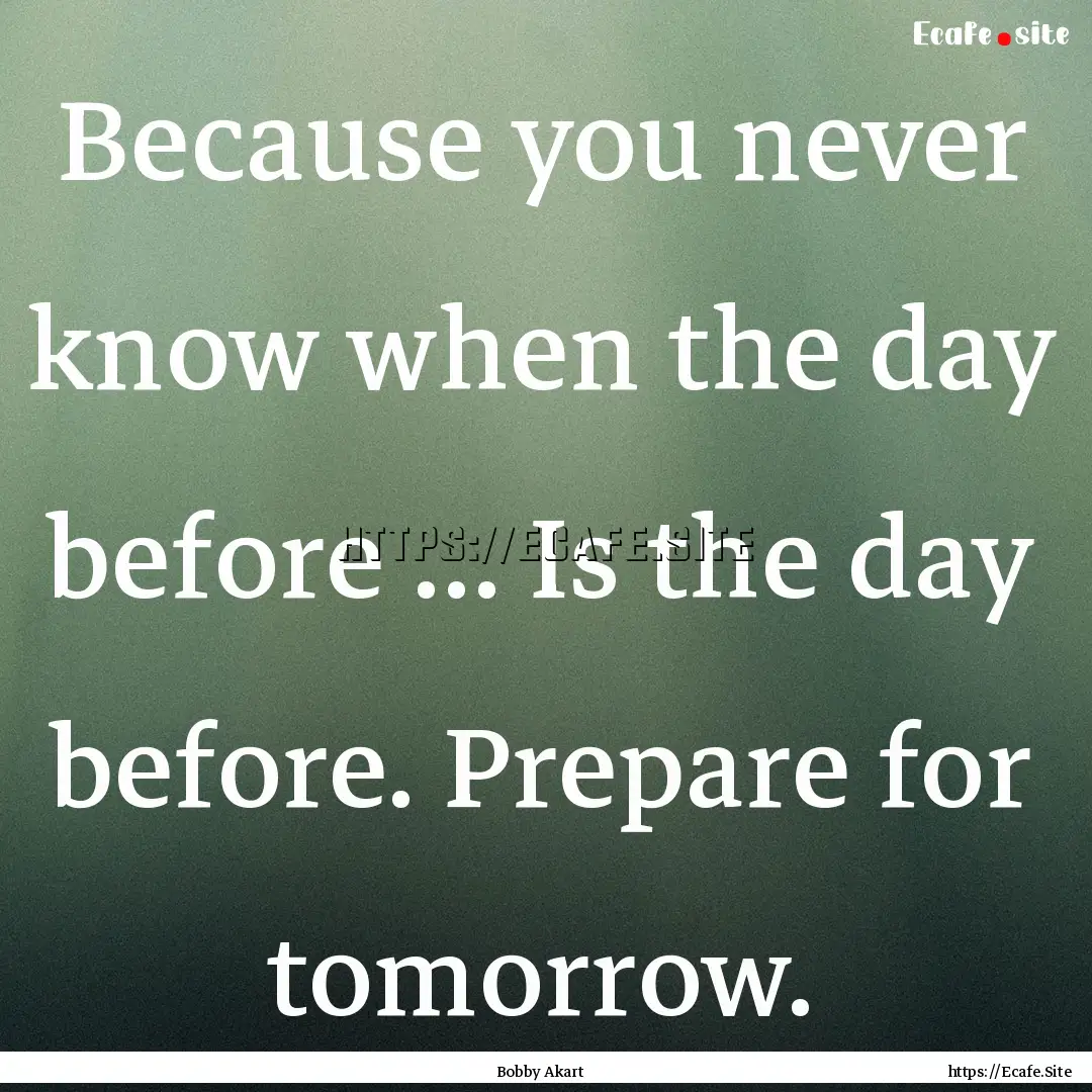 Because you never know when the day before.... : Quote by Bobby Akart