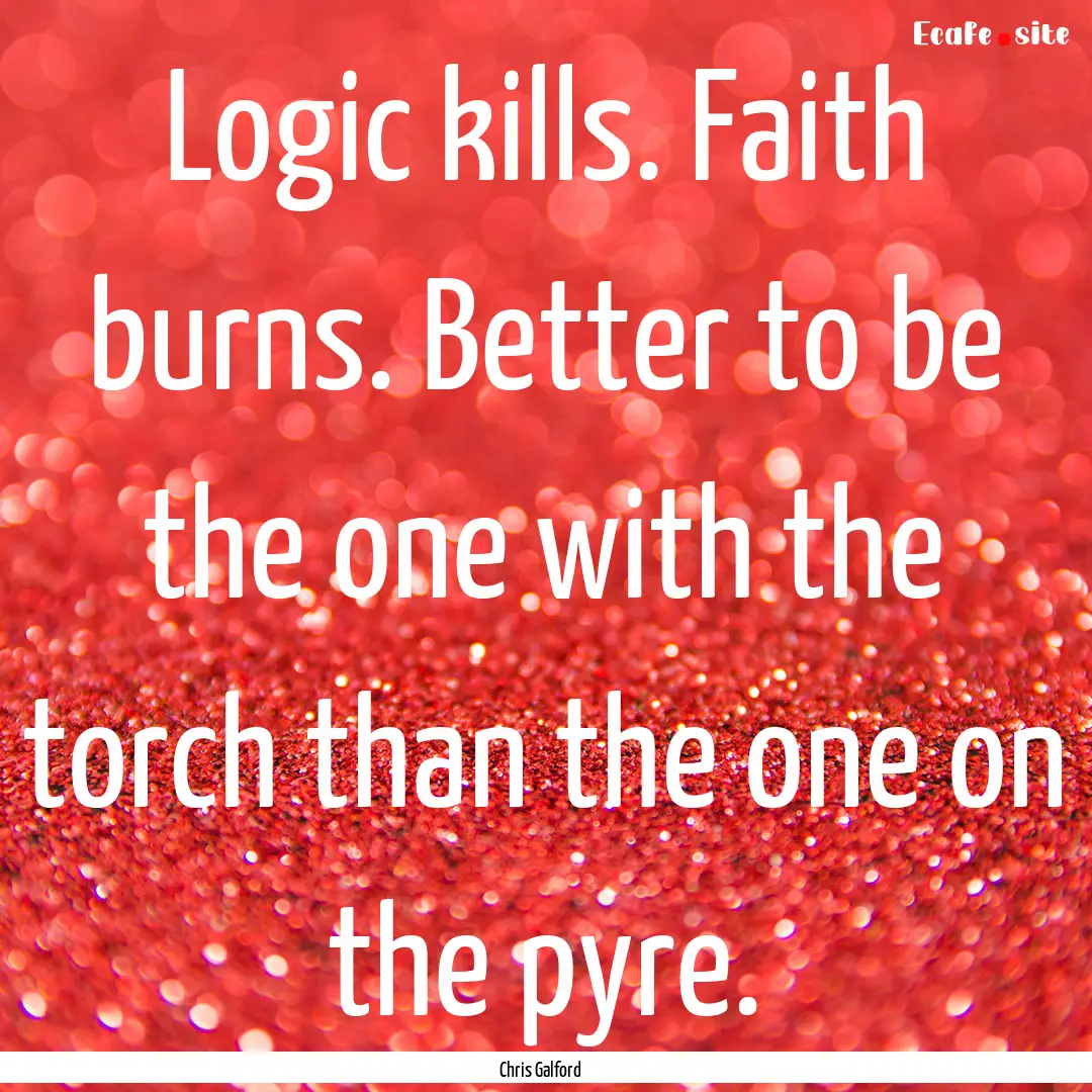 Logic kills. Faith burns. Better to be the.... : Quote by Chris Galford