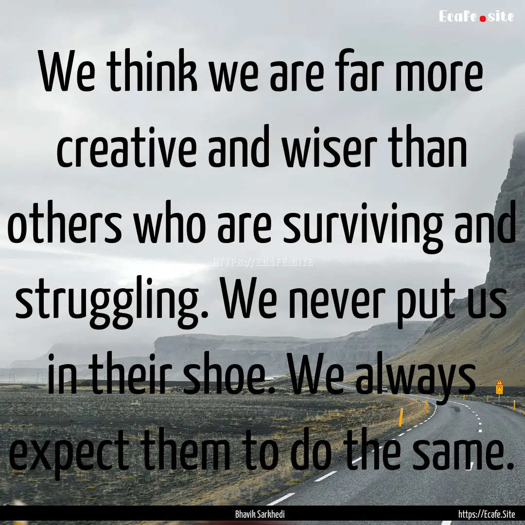 We think we are far more creative and wiser.... : Quote by Bhavik Sarkhedi