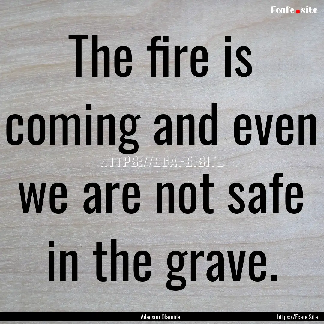 The fire is coming and even we are not safe.... : Quote by Adeosun Olamide